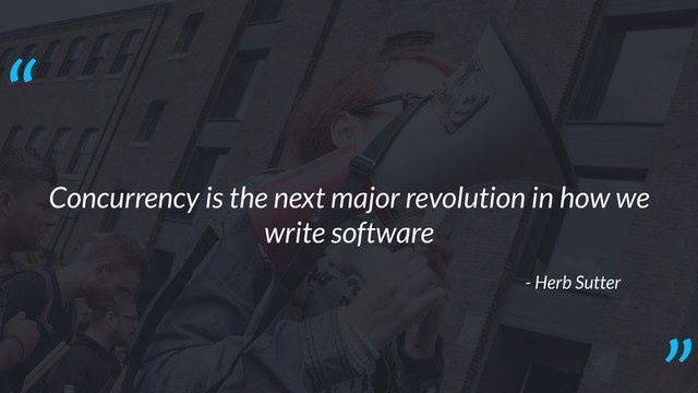 Concurrency is the next major revolution in how we
write software
- Herb Sutter
“
