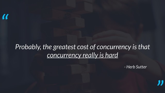 Probably, the greatest cost of concurrency is that
concurrency really is hard
- Herb Sutter
“
