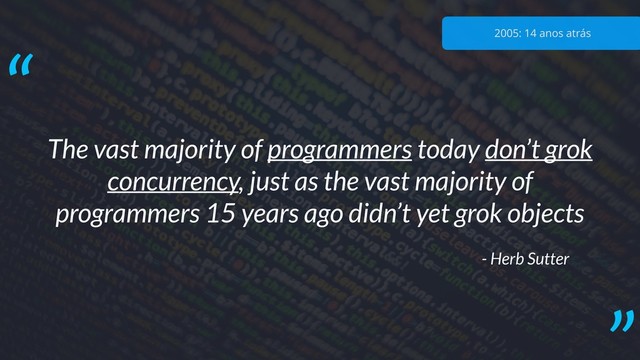 The vast majority of programmers today don’t grok
concurrency, just as the vast majority of
programmers 15 years ago didn’t yet grok objects
- Herb Sutter
“ 2005: 14 anos atrás
