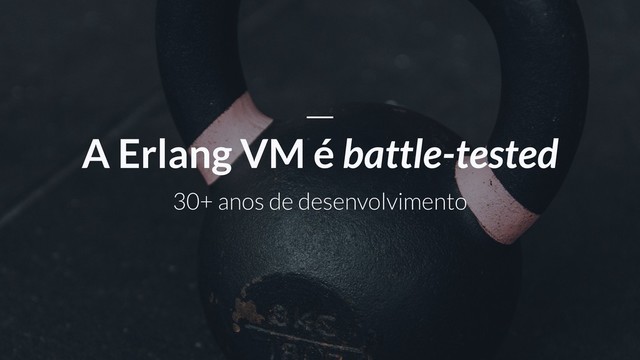 30+ anos de desenvolvimento
A Erlang VM é battle-tested
