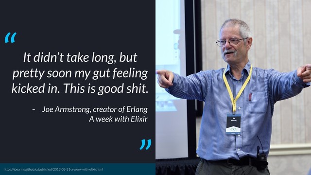 It didn’t take long, but
pretty soon my gut feeling
kicked in. This is good shit.
- Joe Armstrong, creator of Erlang
A week with Elixir
“
”
https://joearms.github.io/published/2013-05-31-a-week-with-elixir.html
