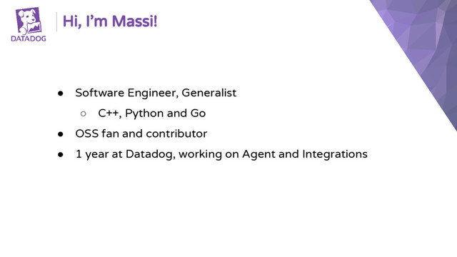 ● Software Engineer, Generalist
○ C++, Python and Go
● OSS fan and contributor
● 1 year at Datadog, working on Agent and Integrations
Hi, I’m Massi!
