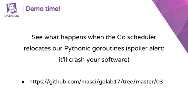 Demo time!
See what happens when the Go scheduler
relocates our Pythonic goroutines (spoiler alert:
it’ll crash your software)
● https://github.com/masci/golab17/tree/master/03
