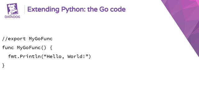 Extending Python: the Go code
//export MyGoFunc
func MyGoFunc() {
fmt.Println(“Hello, World!”)
}
