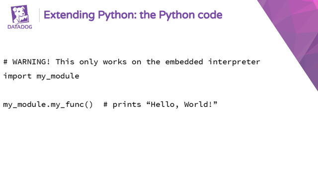 Extending Python: the Python code
# WARNING! This only works on the embedded interpreter
import my_module
my_module.my_func() # prints “Hello, World!”
