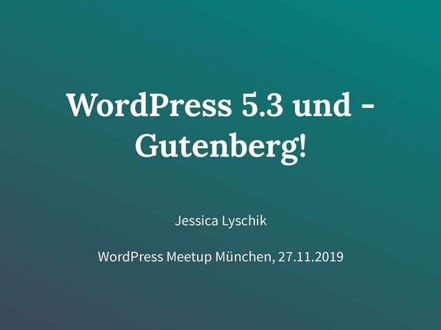 WordPress 5.3 und -
Gutenberg!
Jessica Lyschik
WordPress Meetup München, 27.11.2019
