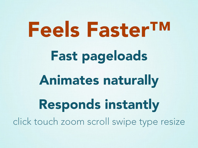 Fast pageloads
Animates naturally
Responds instantly
Feels Faster™
click touch zoom scroll swipe type resize
