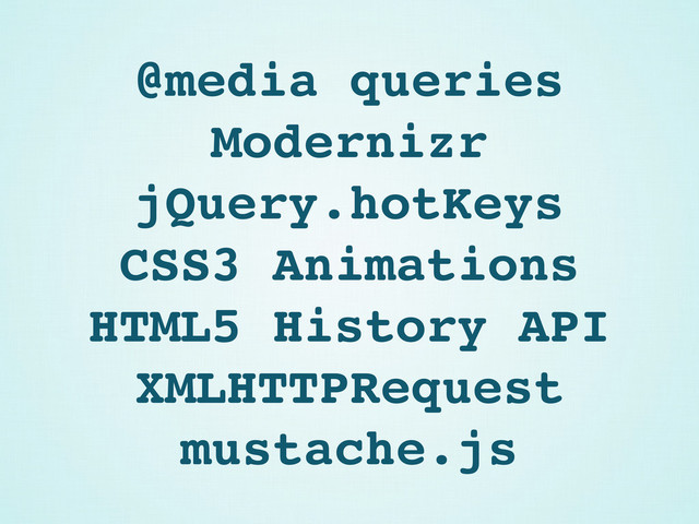 @media queries
Modernizr
jQuery.hotKeys
CSS3 Animations
HTML5 History API
XMLHTTPRequest
mustache.js

