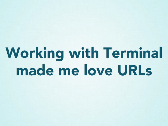 Working with Terminal
made me love URLs
