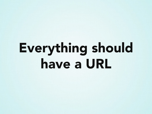Everything should
have a URL
