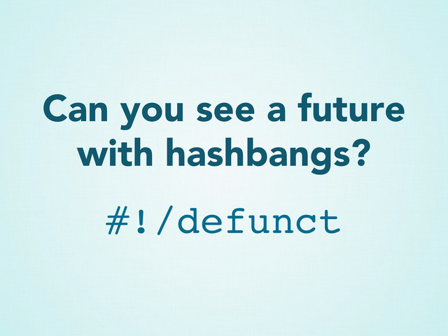 Can you see a future
with hashbangs?
#!/defunct
