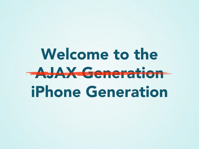 Welcome to the
AJAX Generation
iPhone Generation
