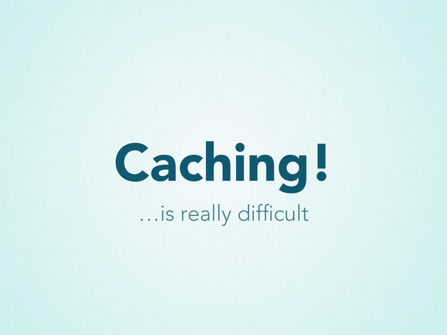 Caching!
…is really difﬁcult
