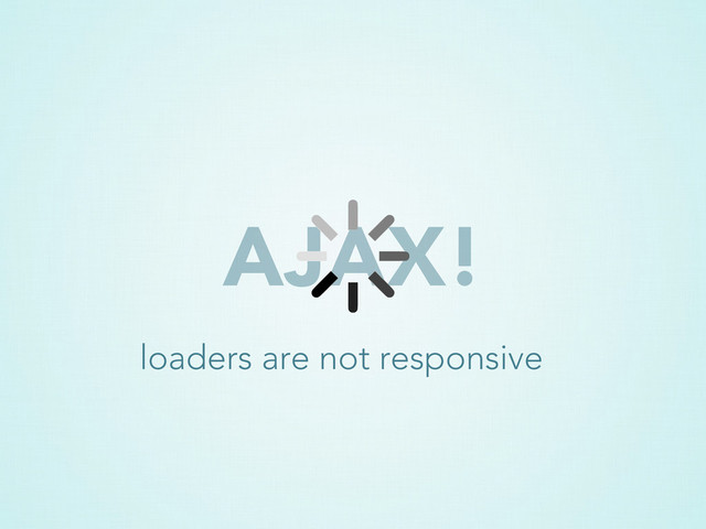 AJAX!
loaders are not responsive
