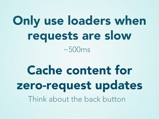 Only use loaders when
requests are slow
~500ms
Cache content for
zero-request updates
Think about the back button
