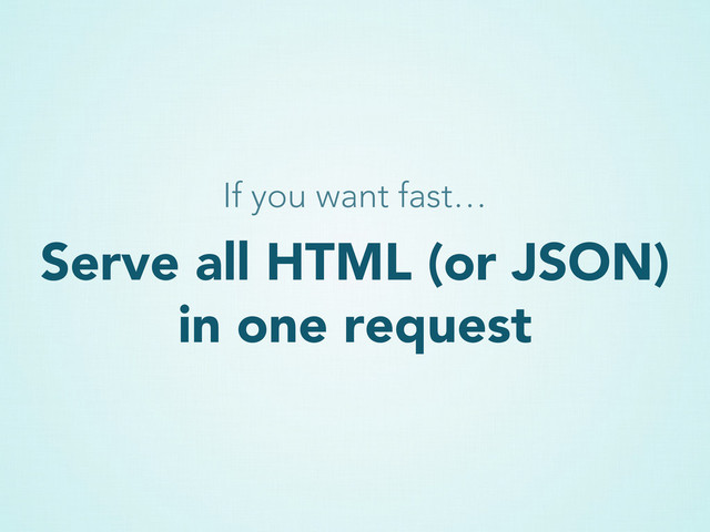 Serve all HTML (or JSON)
in one request
If you want fast…
