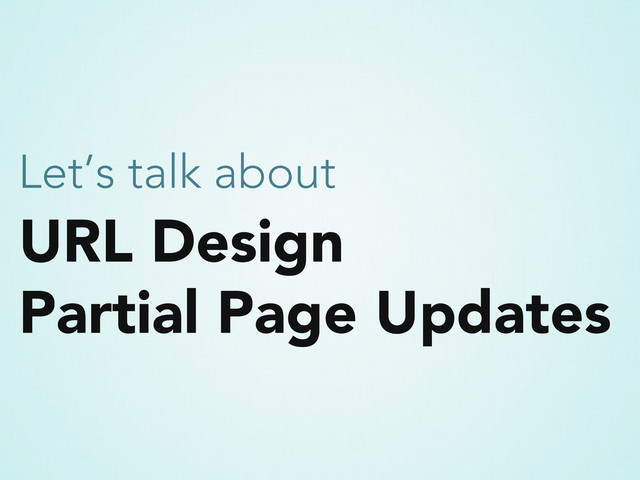 URL Design
Partial Page Updates
Let’s talk about
