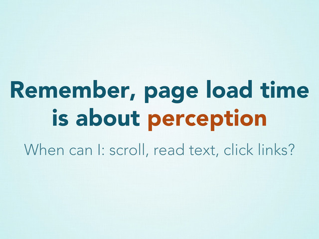 Remember, page load time
is about perception
When can I: scroll, read text, click links?
