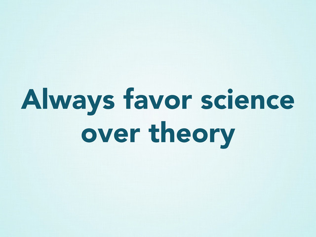 Always favor science
over theory
