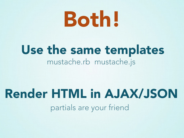 Use the same templates
Both!
mustache.rb mustache.js
Render HTML in AJAX/JSON
partials are your friend
