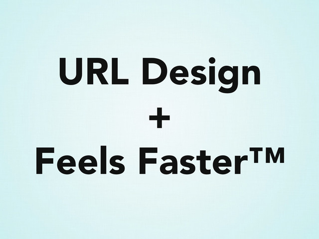 URL Design
+
Feels Faster™
