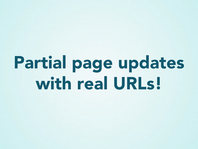 Partial page updates
with real URLs!
