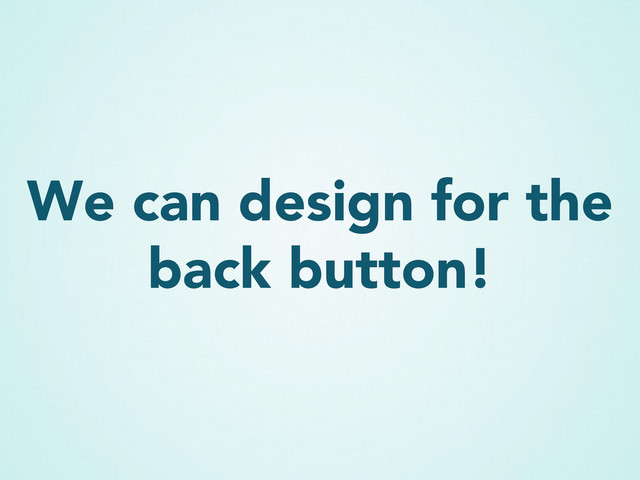 We can design for the
back button!
