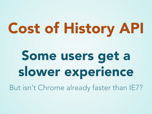 Some users get a
slower experience
Cost of History API
But isn’t Chrome already faster than IE7?
