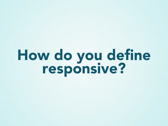 How do you deﬁne
responsive?
