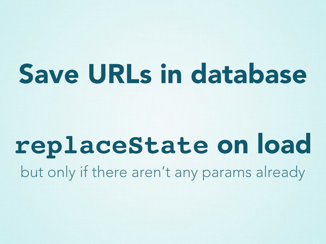 Save URLs in database
replaceState on load
but only if there aren’t any params already
