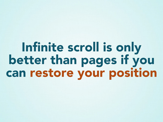 Inﬁnite scroll is only
better than pages if you
can restore your position
