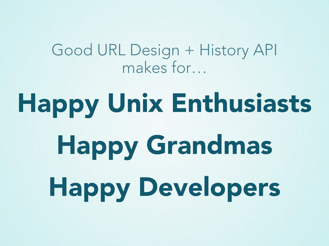 Happy Unix Enthusiasts
Happy Grandmas
Happy Developers
Good URL Design + History API
makes for…
