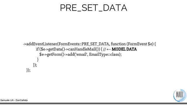 Samuele Lilli - DonCallisto
->addEventListener(FormEvents::PRE_SET_DATA, function (FormEvent $e) {
if ($e->getData()->canHandleMail()) { // ← MODEL DATA
$e->getForm()->add(‘email’, EmailType::class);
}
});
});
PRE_SET_DATA
