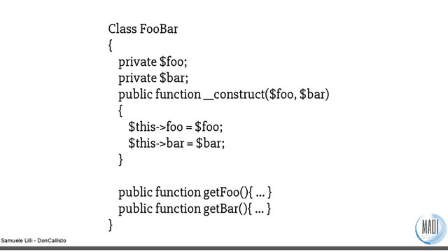 Samuele Lilli - DonCallisto
Class FooBar
{
private $foo;
private $bar;
public function __construct($foo, $bar)
{
$this->foo = $foo;
$this->bar = $bar;
}
public function getFoo(){ … }
public function getBar(){ … }
}

