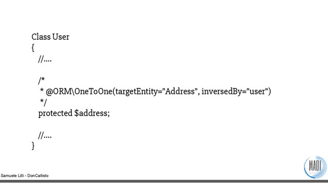 Samuele Lilli - DonCallisto
Class User
{
//….
/*
* @ORM\OneToOne(targetEntity=”Address”, inversedBy=”user”)
*/
protected $address;
//….
}
