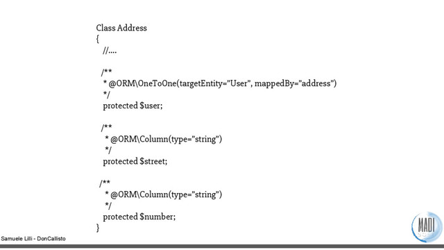 Samuele Lilli - DonCallisto
Class Address
{
//….
/**
* @ORM\OneToOne(targetEntity=”User”, mappedBy=”address”)
*/
protected $user;
/**
* @ORM\Column(type=”string”)
*/
protected $street;
/**
* @ORM\Column(type=”string”)
*/
protected $number;
}
