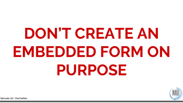 Samuele Lilli - DonCallisto
DON’T CREATE AN
EMBEDDED FORM ON
PURPOSE
