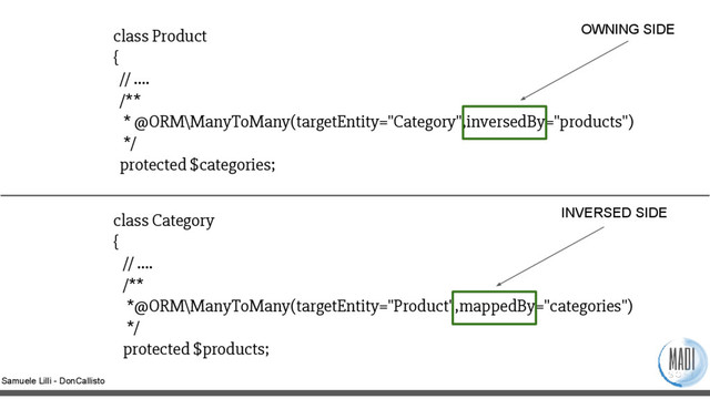 Samuele Lilli - DonCallisto
class Product
{
// ….
/**
* @ORM\ManyToMany(targetEntity="Category",inversedBy="products")
*/
protected $categories;
class Category
{
// ….
/**
*@ORM\ManyToMany(targetEntity="Product",mappedBy="categories")
*/
protected $products;
OWNING SIDE
INVERSED SIDE

