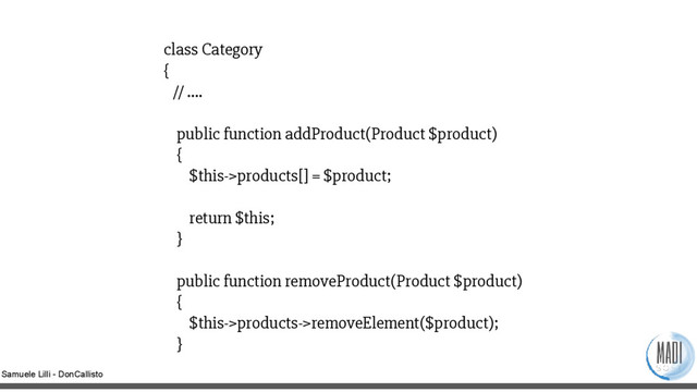 Samuele Lilli - DonCallisto
class Category
{
// ….
public function addProduct(Product $product)
{
$this->products[] = $product;
return $this;
}
public function removeProduct(Product $product)
{
$this->products->removeElement($product);
}
