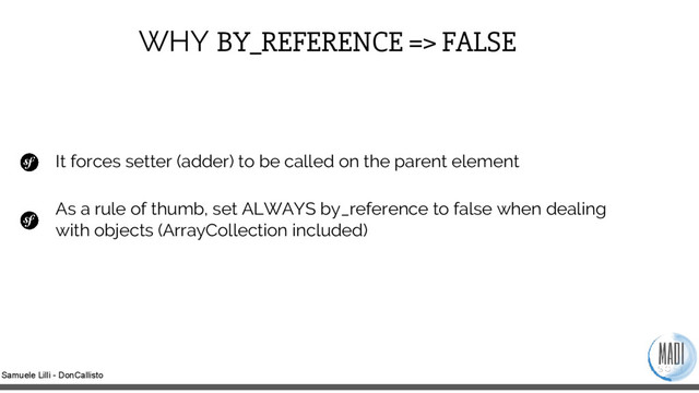 Samuele Lilli - DonCallisto
WHY BY_REFERENCE => FALSE
It forces setter (adder) to be called on the parent element
As a rule of thumb, set ALWAYS by_reference to false when dealing
with objects (ArrayCollection included)
