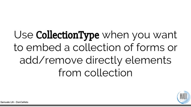 Samuele Lilli - DonCallisto
Use CollectionType when you want
to embed a collection of forms or
add/remove directly elements
from collection
