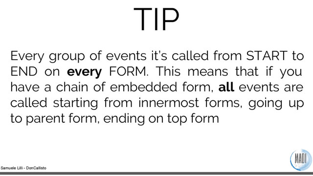 Samuele Lilli - DonCallisto
TIP
Every group of events it’s called from START to
END on every FORM. This means that if you
have a chain of embedded form, all events are
called starting from innermost forms, going up
to parent form, ending on top form
