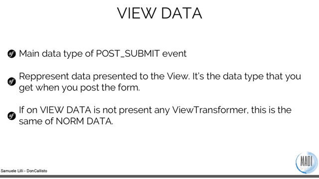 Samuele Lilli - DonCallisto
VIEW DATA
Main data type of POST_SUBMIT event
Reppresent data presented to the View. It’s the data type that you
get when you post the form.
If on VIEW DATA is not present any ViewTransformer, this is the
same of NORM DATA.
