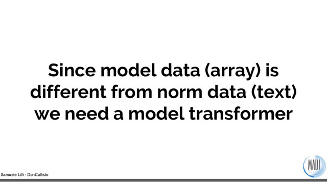 Samuele Lilli - DonCallisto
Since model data (array) is
different from norm data (text)
we need a model transformer
