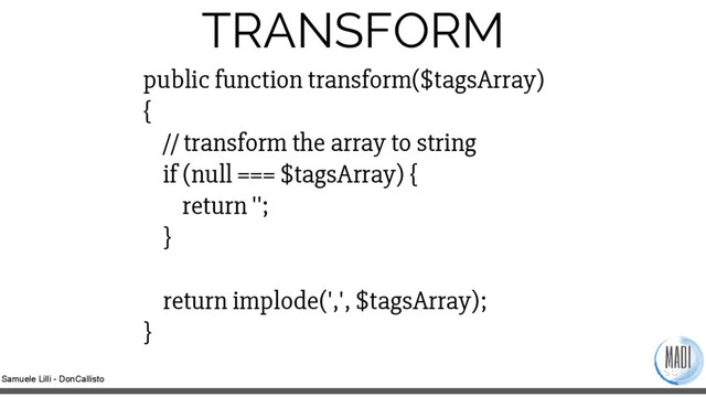 Samuele Lilli - DonCallisto
TRANSFORM
public function transform($tagsArray)
{
// transform the array to string
if (null === $tagsArray) {
return '';
}
return implode(',', $tagsArray);
}
