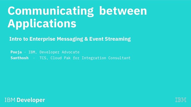 Communicating between
Applications
Pooja - IBM, Developer Advocate
Santhosh - TCS, Cloud Pak for Integration Consultant
Intro to Enterprise Messaging & Event Streaming
