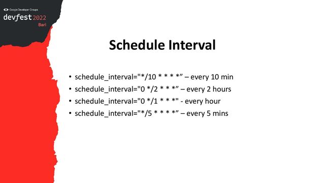 Schedule Interval
• schedule_interval="*/10 * * * *” – every 10 min
• schedule_interval="0 */2 * * *” – every 2 hours
• schedule_interval="0 */1 * * *" - every hour
• schedule_interval="*/5 * * * *” – every 5 mins
