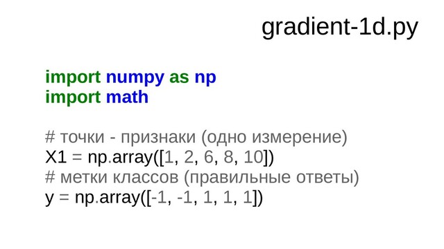 gradient-1d.py
import numpy as np
import math
# точки - признаки (одно измерение)
X1 = np.array([1, 2, 6, 8, 10])
# метки классов (правильные ответы)
y = np.array([-1, -1, 1, 1, 1])
