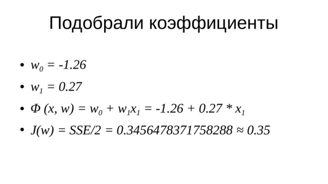 Подобрали коэффициенты
●
w
0
= -1.26
●
w
1
= 0.27
●
Φ (x, w) = w
0
+ w
1
x
1
= -1.26 + 0.27 * x
1
●
J(w) = SSE/2 = 0.3456478371758288 ≈ 0.35

