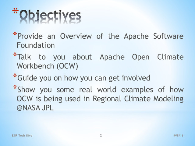 *
*Provide an Overview of the Apache Software
Foundation
*Talk to you about Apache Open Climate
Workbench (OCW)
*Guide you on how you can get involved
*Show you some real world examples of how
OCW is being used in Regional Climate Modeling
@NASA JPL
9/8/16
ESIP Tech Dive 2
